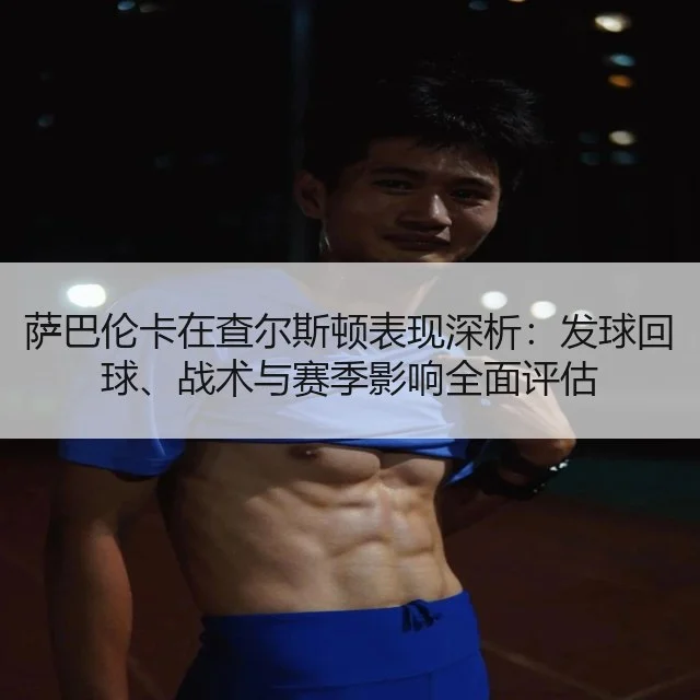 萨巴伦卡在查尔斯顿表现深析:发球回球、战术与赛季影响全面评估